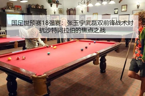 国足世预赛18强赛：张玉宁武磊双前锋战术对抗沙特阿拉伯的焦点之战