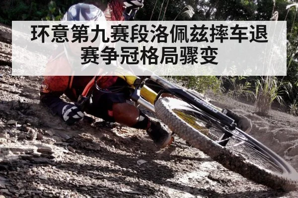 环意第九赛段洛佩兹摔车退赛争冠格局骤变
