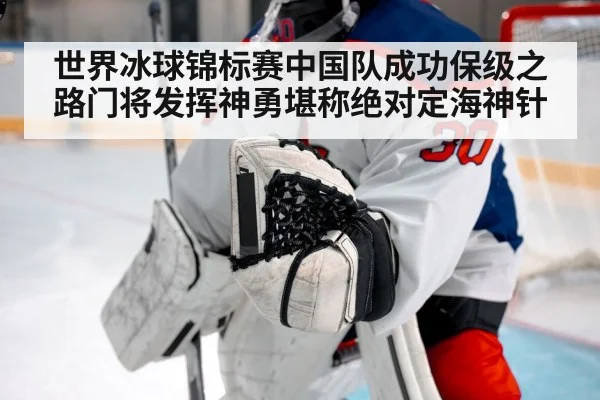 世界冰球锦标赛中国队成功保级之路门将发挥神勇堪称绝对定海神针