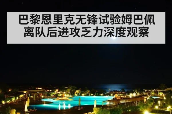巴黎恩里克无锋试验姆巴佩离队后进攻乏力深度观察