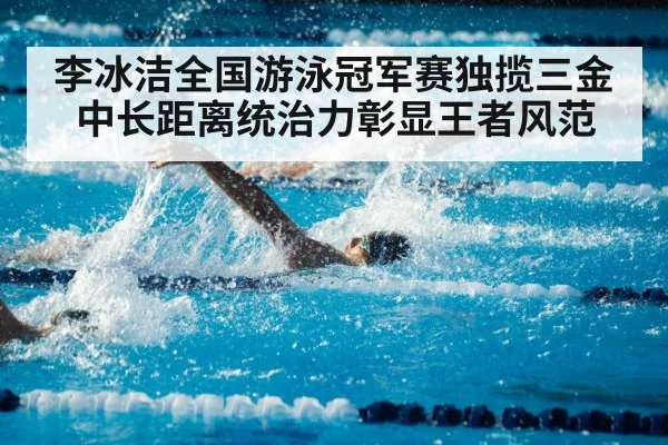 李冰洁全国游泳冠军赛独揽三金 中长距离统治力彰显王者风范