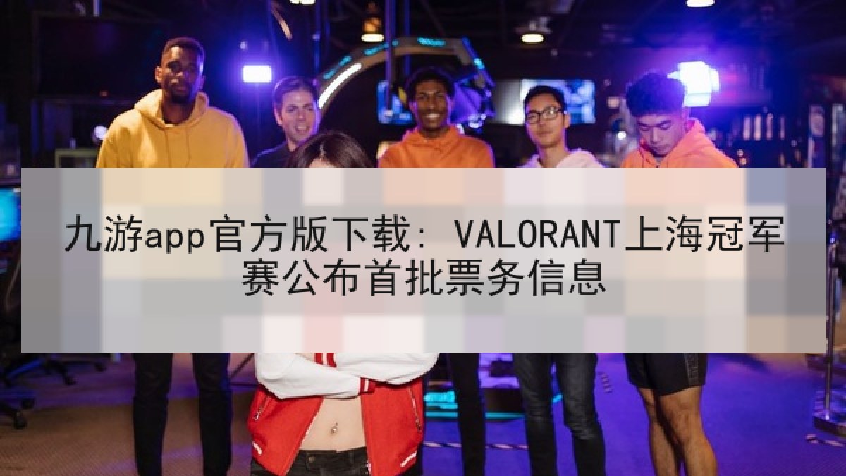 九游app官方版下载: VALORANT上海冠军赛公布首批票务信息 九游app官方版下载: VALORANT上海冠军赛公布首批票务信息