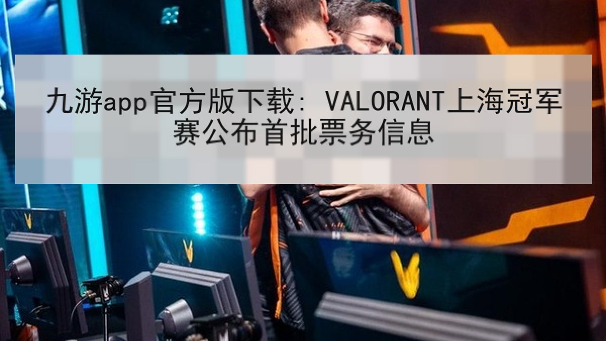 九游app官方版下载: VALORANT上海冠军赛公布首批票务信息 九游app官方版下载: VALORANT上海冠军赛公布首批票务信息